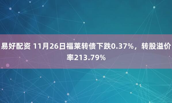 易好配资 11月26日福莱转债下跌0.37%，转股溢价率213.79%