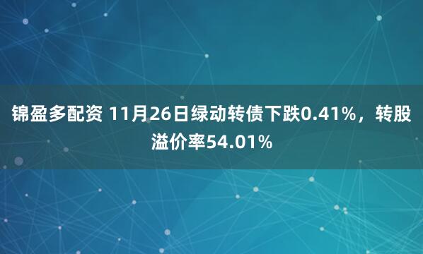 锦盈多配资 11月26日绿动转债下跌0.41%，转股溢价率54.01%