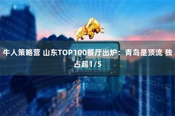 牛人策略营 山东TOP100餐厅出炉：青岛是顶流 独占超1/5