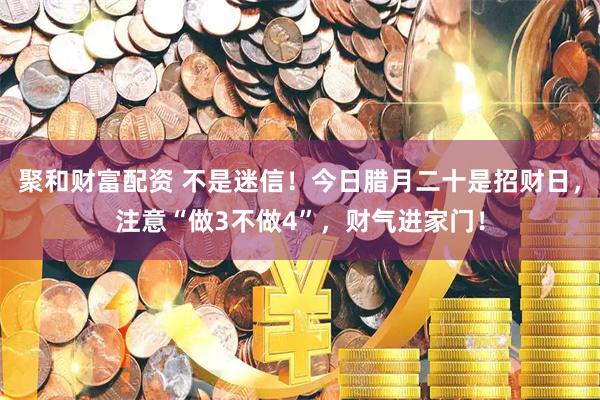 聚和财富配资 不是迷信！今日腊月二十是招财日，注意“做3不做4”，财气进家门！